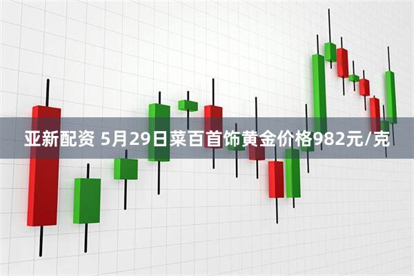亚新配资 5月29日菜百首饰黄金价格982元/克