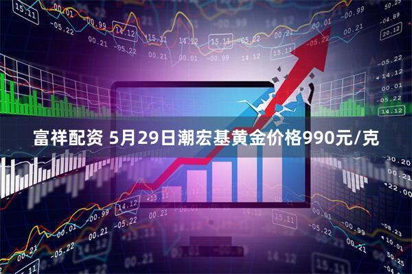 富祥配资 5月29日潮宏基黄金价格990元/克