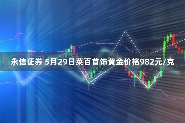 永信证券 5月29日菜百首饰黄金价格982元/克