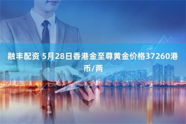 融丰配资 5月28日香港金至尊黄金价格37260港币/两