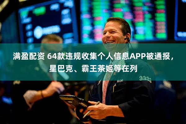 满盈配资 64款违规收集个人信息APP被通报，星巴克、霸王茶姬等在列