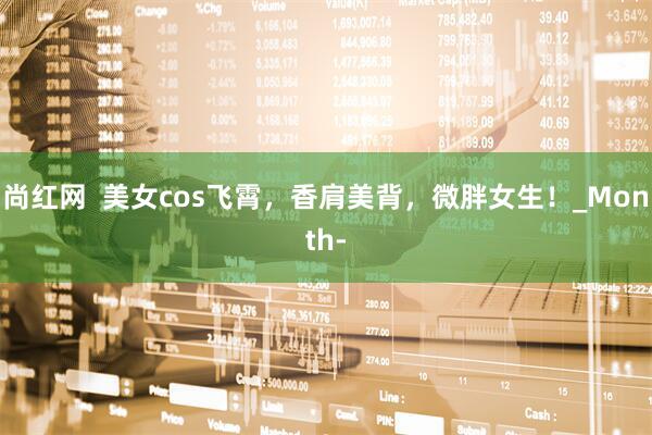 尚红网  美女cos飞霄，香肩美背，微胖女生！_Month-