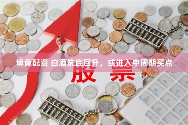 博竟配资 白酒筑底回升，或进入中周期买点