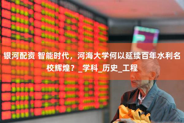银河配资 智能时代，河海大学何以延续百年水利名校辉煌？_学科_历史_工程