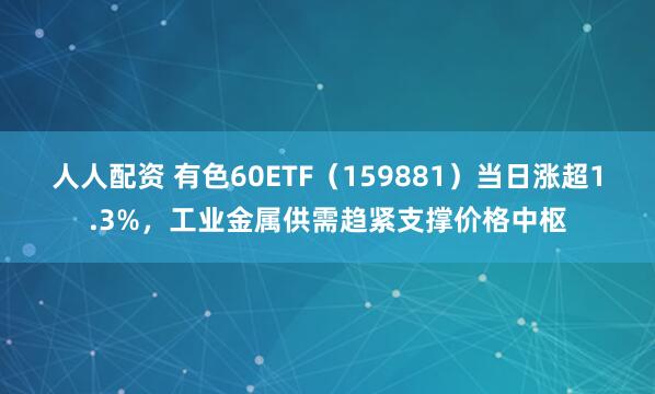 人人配资 有色60ETF（159881）当日涨超1.3%，工业金属供需趋紧支撑价格中枢