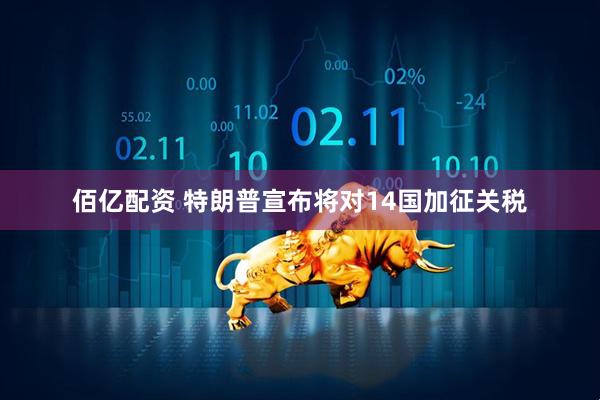 佰亿配资 特朗普宣布将对14国加征关税