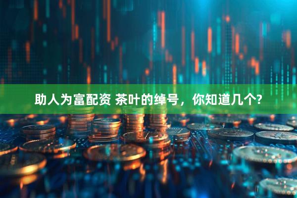 助人为富配资 茶叶的绰号，你知道几个?