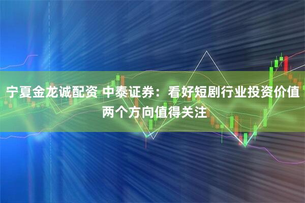 宁夏金龙诚配资 中泰证券：看好短剧行业投资价值 两个方向值得关注