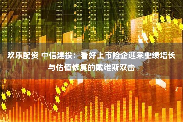 欢乐配资 中信建投：看好上市险企迎来业绩增长与估值修复的戴维斯双击