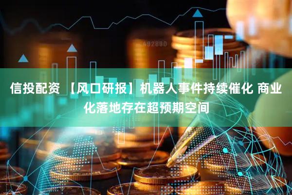 信投配资 【风口研报】机器人事件持续催化 商业化落地存在超预期空间