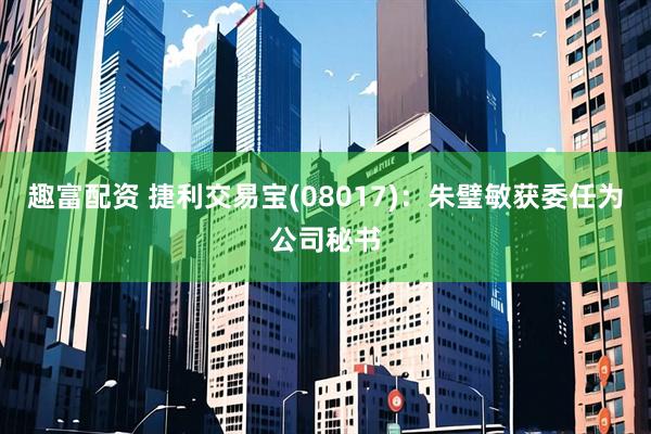 趣富配资 捷利交易宝(08017)：朱璧敏获委任为公司秘书