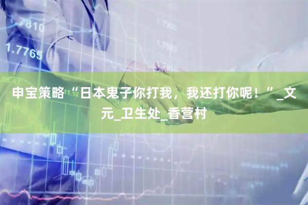 申宝策略 “日本鬼子你打我，我还打你呢！”_文元_卫生处_香营村