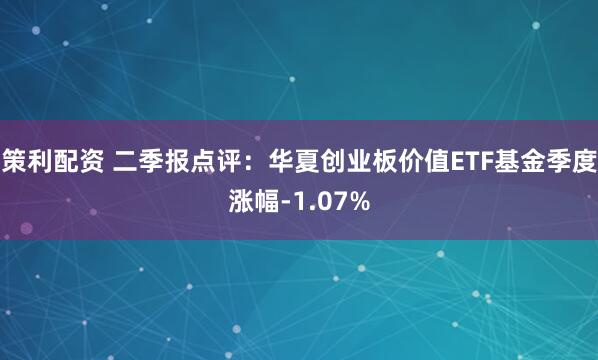 策利配资 二季报点评：华夏创业板价值ETF基金季度涨幅-1.07%