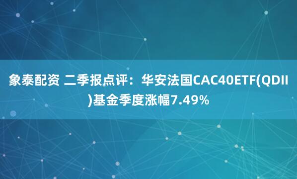 象泰配资 二季报点评：华安法国CAC40ETF(QDII)基金季度涨幅7.49%