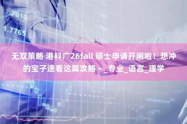 无双策略 港科广26fall 硕士申请开闸啦！想冲的宝子速看这篇攻略～_专业_语言_理学