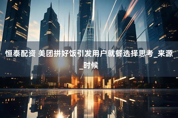 恒泰配资 美团拼好饭引发用户就餐选择思考_来源_时候