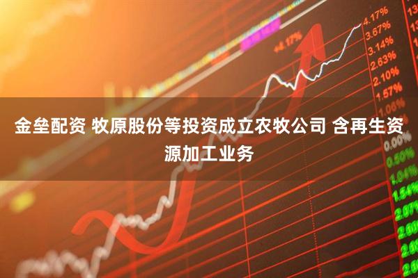 金垒配资 牧原股份等投资成立农牧公司 含再生资源加工业务