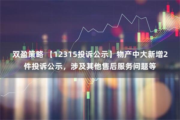 双盈策略 【12315投诉公示】物产中大新增2件投诉公示，涉及其他售后服务问题等