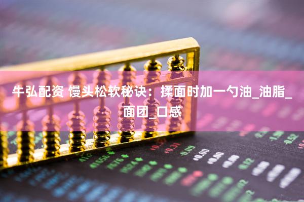 牛弘配资 馒头松软秘诀：揉面时加一勺油_油脂_面团_口感
