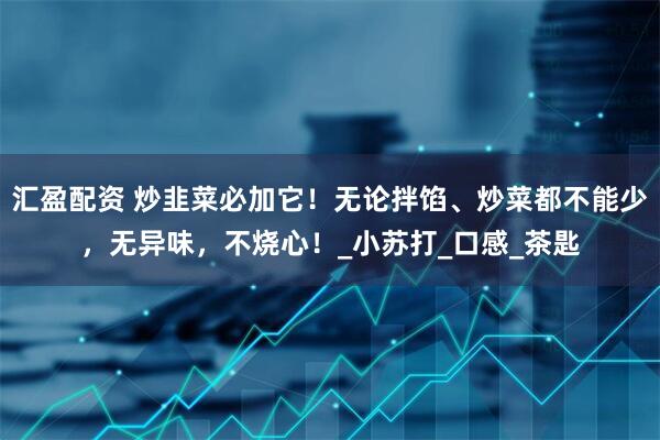 汇盈配资 炒韭菜必加它！无论拌馅、炒菜都不能少，无异味，不烧心！_小苏打_口感_茶匙