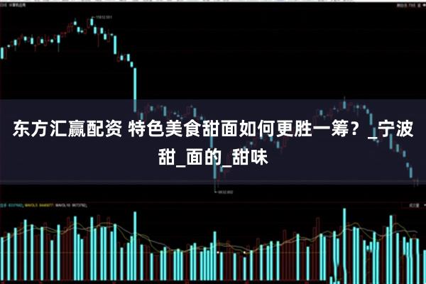 东方汇赢配资 特色美食甜面如何更胜一筹？_宁波甜_面的_甜味