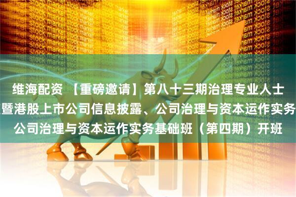 维海配资 【重磅邀请】第八十三期治理专业人士强化持续专业发展讲座暨港股上市公司信息披露、公司治理与资本运作实务基础班（第四期）开班
