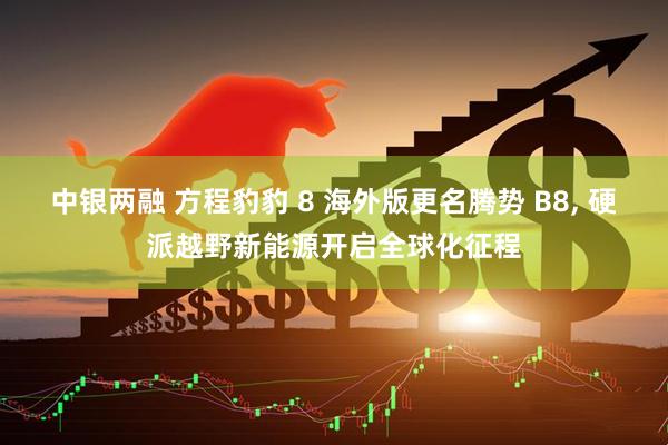 中银两融 方程豹豹 8 海外版更名腾势 B8, 硬派越野新能源开启全球化征程