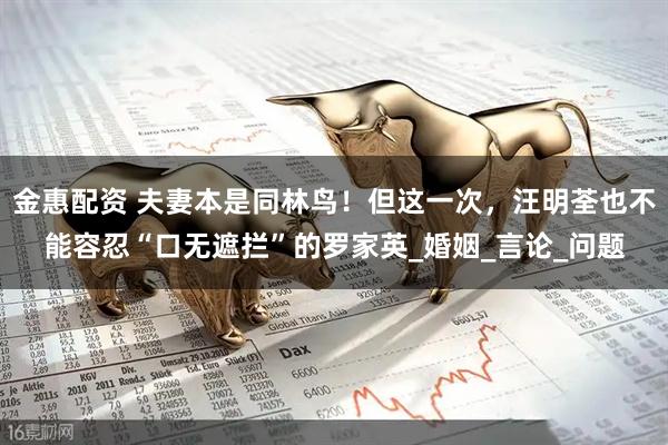 金惠配资 夫妻本是同林鸟！但这一次，汪明荃也不能容忍“口无遮拦”的罗家英_婚姻_言论_问题