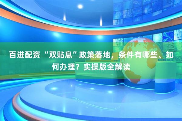 百进配资 “双贴息”政策落地，条件有哪些、如何办理？实操版全解读