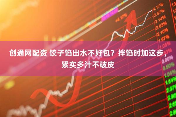 创通网配资 饺子馅出水不好包？拌馅时加这步，紧实多汁不破皮