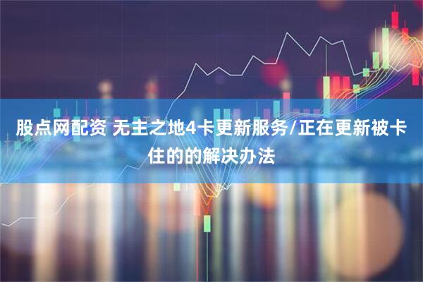股点网配资 无主之地4卡更新服务/正在更新被卡住的的解决办法