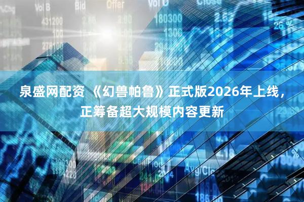 泉盛网配资 《幻兽帕鲁》正式版2026年上线，正筹备超大规模内容更新