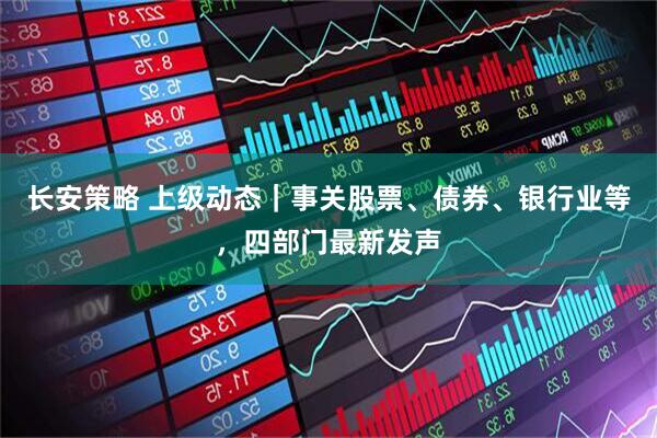 长安策略 上级动态｜事关股票、债券、银行业等，四部门最新发声