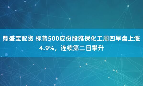 鼎盛宝配资 标普500成份股雅保化工周四早盘上涨4.9%，连续第二日攀升