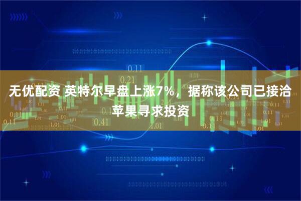 无优配资 英特尔早盘上涨7%，据称该公司已接洽苹果寻求投资