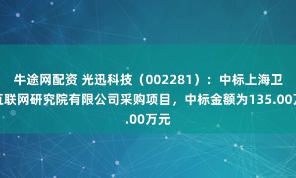 牛途网配资 光迅科技（002281）：中标上海卫星互联网研究院有限公司采购项目，中标金额为135.00万元