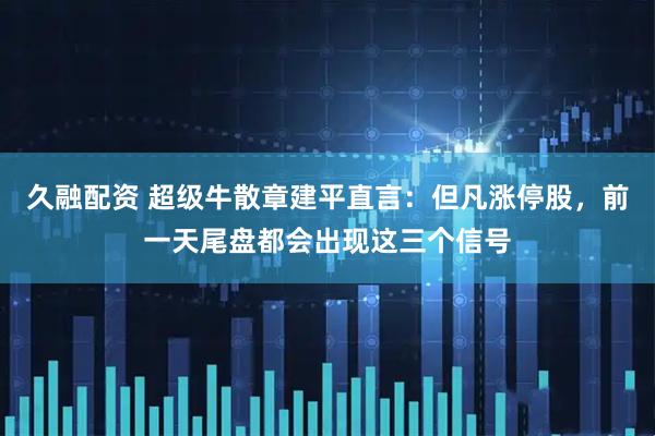久融配资 超级牛散章建平直言：但凡涨停股，前一天尾盘都会出现这三个信号