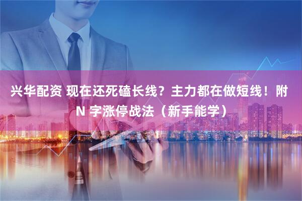 兴华配资 现在还死磕长线？主力都在做短线！附 N 字涨停战法（新手能学）