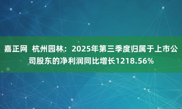 嘉正网  杭州园林：2025年第三季度归属于上市公司股东的净利润同比增长1218.56%