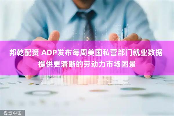 邦乾配资 ADP发布每周美国私营部门就业数据 提供更清晰的劳动力市场图景