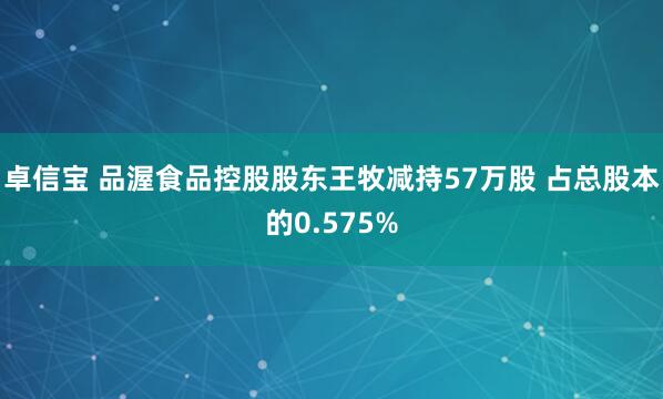 卓信宝 品渥食品控股股东王牧减持57万股 占总股本的0.575%