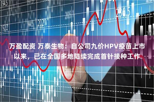 万盈配资 万泰生物：自公司九价HPV疫苗上市以来，已在全国多地陆续完成首针接种工作