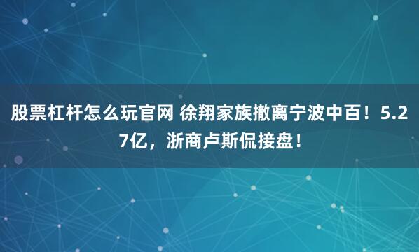 股票杠杆怎么玩官网 徐翔家族撤离宁波中百！5.27亿，浙商卢斯侃接盘！