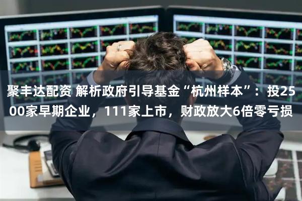 聚丰达配资 解析政府引导基金“杭州样本”：投2500家早期企业，111家上市，财政放大6倍零亏损