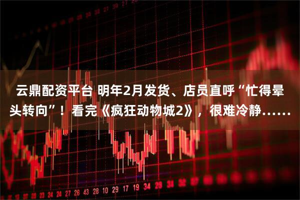 云鼎配资平台 明年2月发货、店员直呼“忙得晕头转向”！看完《疯狂动物城2》，很难冷静……