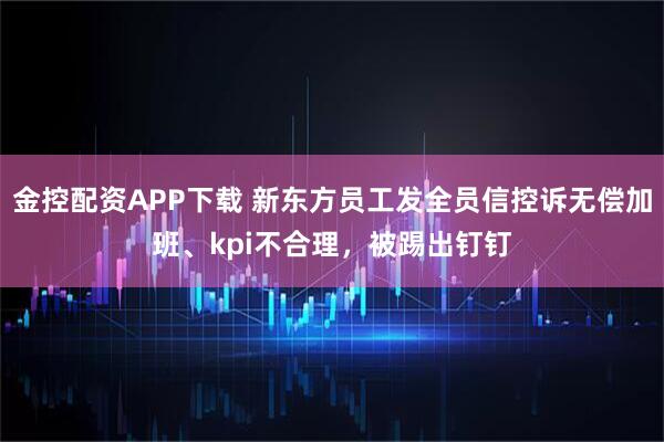 金控配资APP下载 新东方员工发全员信控诉无偿加班、kpi不合理，被踢出钉钉