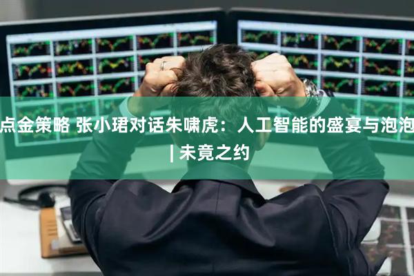 点金策略 张小珺对话朱啸虎：人工智能的盛宴与泡泡 | 未竟之约