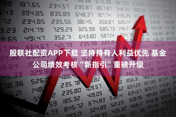 股联社配资APP下载 坚持持有人利益优先 基金公司绩效考核“新指引”重磅升级