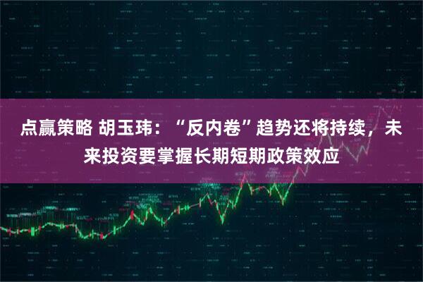 点赢策略 胡玉玮：“反内卷”趋势还将持续，未来投资要掌握长期短期政策效应