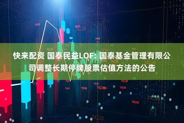 快来配资 国泰民益LOF: 国泰基金管理有限公司调整长期停牌股票估值方法的公告